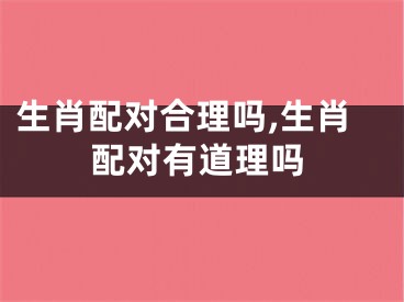 生肖配对合理吗,生肖配对有道理吗