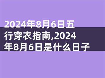 2024年8月6日五行穿衣指南,2024年8月6日是什么日子