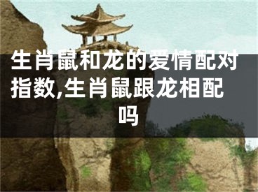 生肖鼠和龙的爱情配对指数,生肖鼠跟龙相配吗
