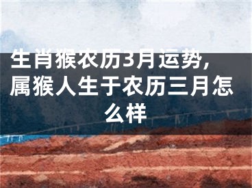生肖猴农历3月运势,属猴人生于农历三月怎么样