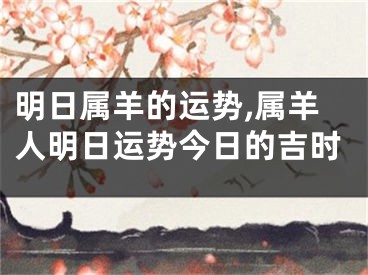 明日属羊的运势,属羊人明日运势今日的吉时