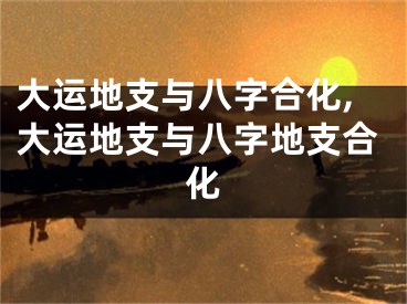 大运地支与八字合化,大运地支与八字地支合化