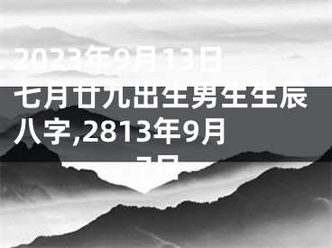 2023年9月13日七月廿九出生男生生辰八字,2813年9月7日