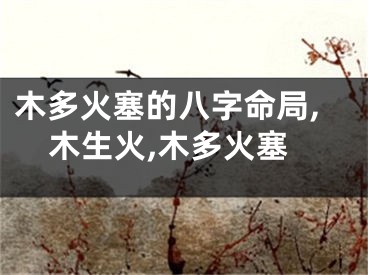 木多火塞的八字命局,木生火,木多火塞