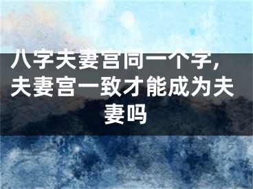 八字夫妻宫同一个字,夫妻宫一致才能成为夫妻吗