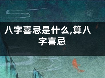 八字喜忌是什么,算八字喜忌
