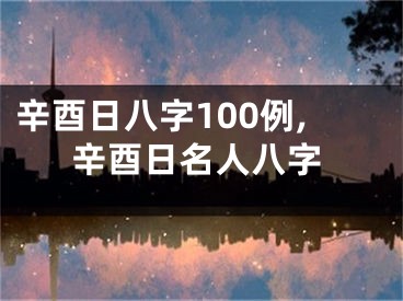 辛酉日八字100例,辛酉日名人八字