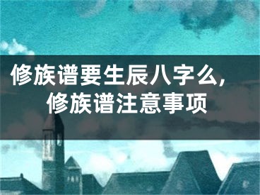 修族谱要生辰八字么,修族谱注意事项