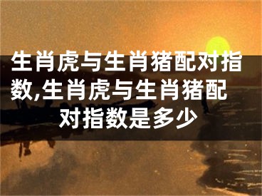 生肖虎与生肖猪配对指数,生肖虎与生肖猪配对指数是多少