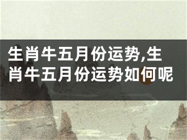 生肖牛五月份运势,生肖牛五月份运势如何呢