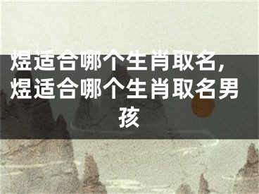 煜适合哪个生肖取名,煜适合哪个生肖取名男孩