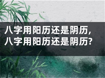 八字用阳历还是阴历,八字用阳历还是阴历?