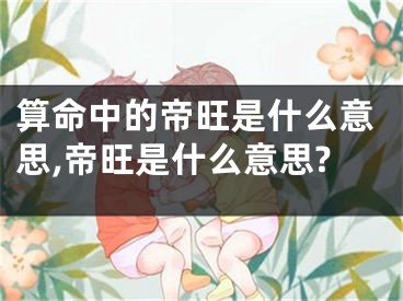 算命中的帝旺是什么意思,帝旺是什么意思?