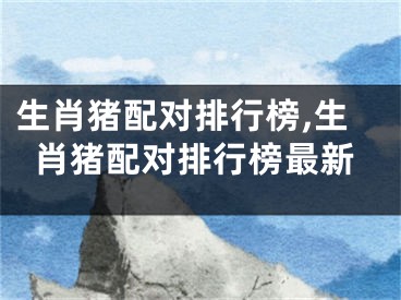 生肖猪配对排行榜,生肖猪配对排行榜最新