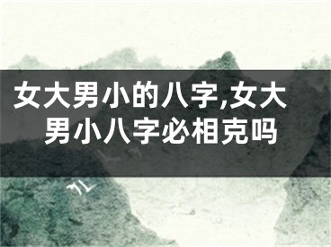 女大男小的八字,女大男小八字必相克吗