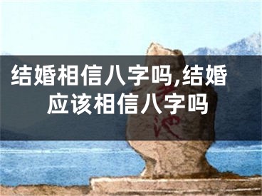 结婚相信八字吗,结婚应该相信八字吗