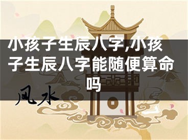 小孩子生辰八字,小孩子生辰八字能随便算命吗