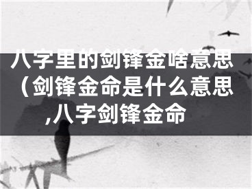 八字里的剑锋金啥意思（剑锋金命是什么意思,八字剑锋金命