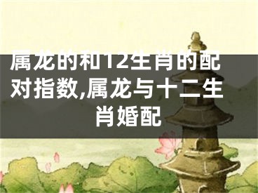 属龙的和12生肖的配对指数,属龙与十二生肖婚配