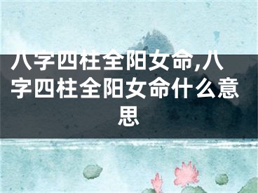 八字四柱全阳女命,八字四柱全阳女命什么意思