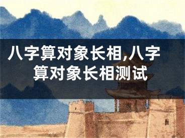 八字算对象长相,八字算对象长相测试