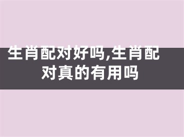 生肖配对好吗,生肖配对真的有用吗