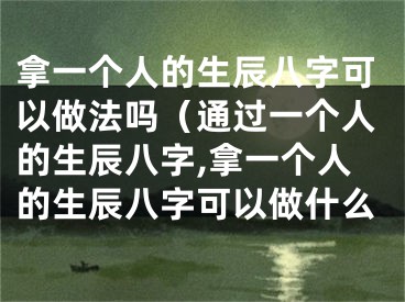 拿一个人的生辰八字可以做法吗（通过一个人的生辰八字,拿一个人的生辰八字可以做什么