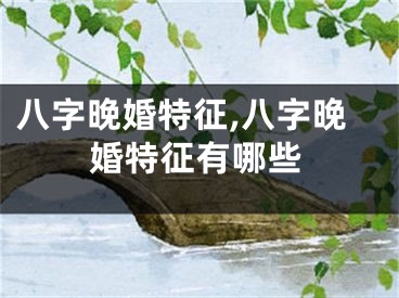 八字晚婚特征,八字晚婚特征有哪些