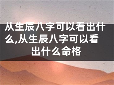 从生辰八字可以看出什么,从生辰八字可以看出什么命格