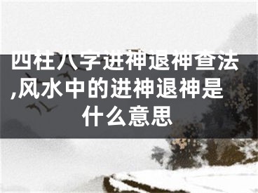 四柱八字进神退神查法,风水中的进神退神是什么意思