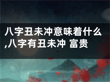 八字丑未冲意味着什么,八字有丑未冲 富贵