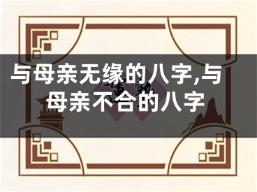 与母亲无缘的八字,与母亲不合的八字