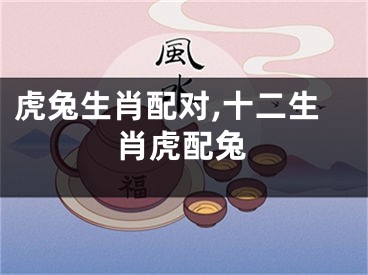 虎兔生肖配对,十二生肖虎配兔