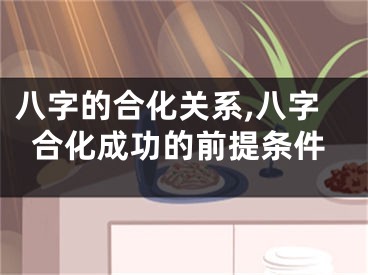 八字的合化关系,八字合化成功的前提条件