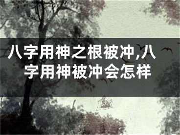 八字用神之根被冲,八字用神被冲会怎样