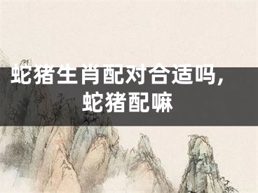 蛇猪生肖配对合适吗,蛇猪配嘛