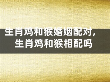 生肖鸡和猴婚姻配对,生肖鸡和猴相配吗