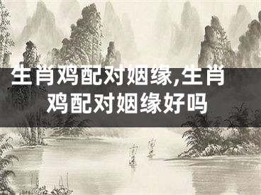 生肖鸡配对姻缘,生肖鸡配对姻缘好吗