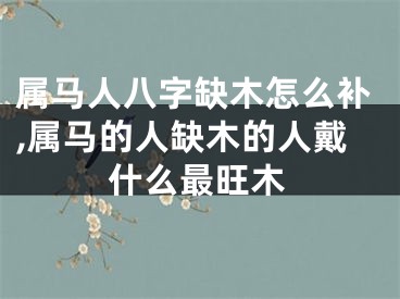 属马人八字缺木怎么补,属马的人缺木的人戴什么最旺木