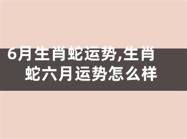 6月生肖蛇运势,生肖蛇六月运势怎么样