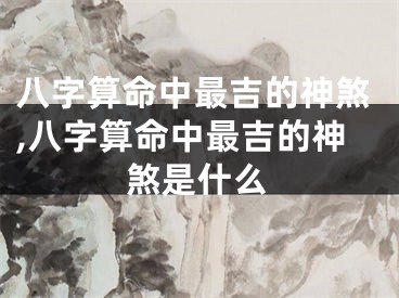 八字算命中最吉的神煞,八字算命中最吉的神煞是什么