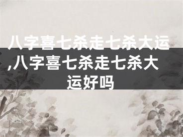 八字喜七杀走七杀大运,八字喜七杀走七杀大运好吗