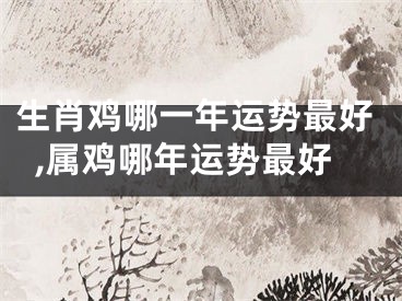 生肖鸡哪一年运势最好,属鸡哪年运势最好