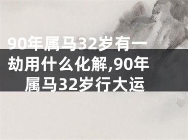 90年属马32岁有一劫用什么化解,90年属马32岁行大运