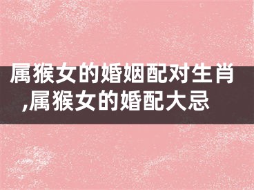 属猴女的婚姻配对生肖,属猴女的婚配大忌