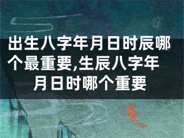 出生八字年月日时辰哪个最重要,生辰八字年月日时哪个重要