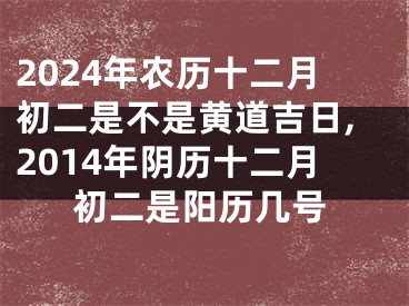 2024年农历十二月初二是不是黄道吉日,2014年阴历十二月初二是阳历几号