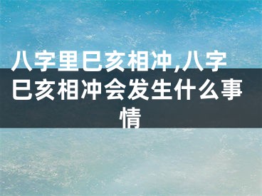 八字里巳亥相冲,八字巳亥相冲会发生什么事情