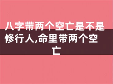 八字带两个空亡是不是修行人,命里带两个空亡