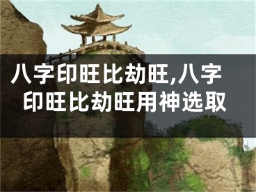 八字印旺比劫旺,八字印旺比劫旺用神选取